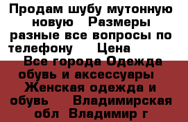 Продам шубу мутонную новую . Размеры разные,все вопросы по телефону.  › Цена ­ 10 000 - Все города Одежда, обувь и аксессуары » Женская одежда и обувь   . Владимирская обл.,Владимир г.